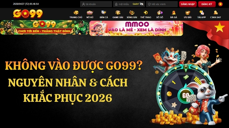 Không Vào Được GO99? Nguyên Nhân & Cách Khắc Phục 2026